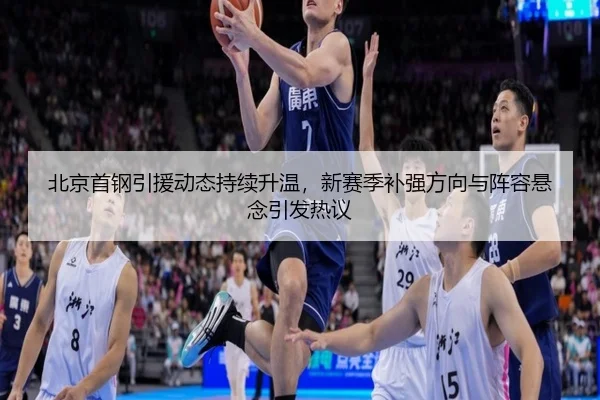 北京首钢引援动态持续升温，新赛季补强方向与阵容悬念引发热议